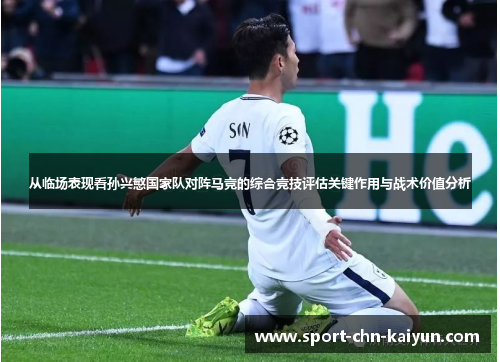 从临场表现看孙兴慜国家队对阵马竞的综合竞技评估关键作用与战术价值分析