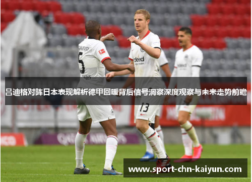 吕迪格对阵日本表现解析德甲回暖背后信号洞察深度观察与未来走势前瞻
