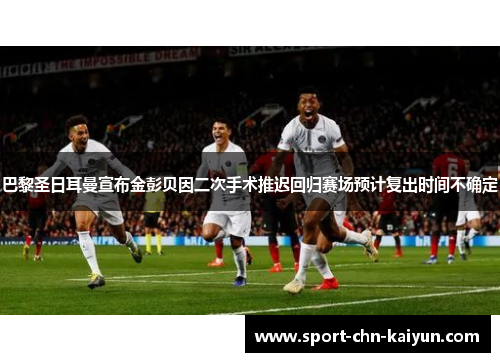 巴黎圣日耳曼宣布金彭贝因二次手术推迟回归赛场预计复出时间不确定 巴黎圣日耳曼宣布金彭贝因二次手术推迟回归赛场预计复出时间不确定