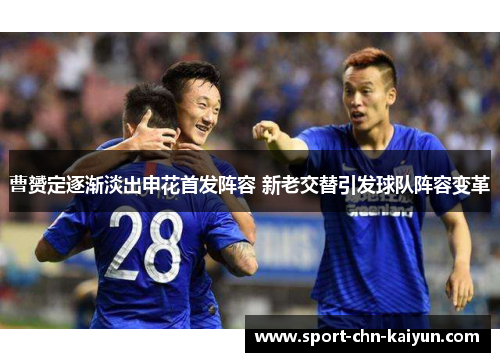 曹赟定逐渐淡出申花首发阵容 新老交替引发球队阵容变革 曹赟定逐渐淡出申花首发阵容 新老交替引发球队阵容变革