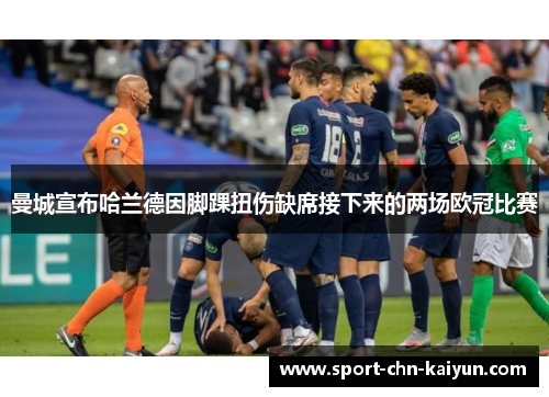 曼城宣布哈兰德因脚踝扭伤缺席接下来的两场欧冠比赛 曼城宣布哈兰德因脚踝扭伤缺席接下来的两场欧冠比赛