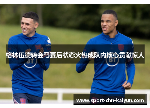 格林伍德转会马赛后状态火热成队内核心贡献惊人 格林伍德转会马赛后状态火热成队内核心贡献惊人
