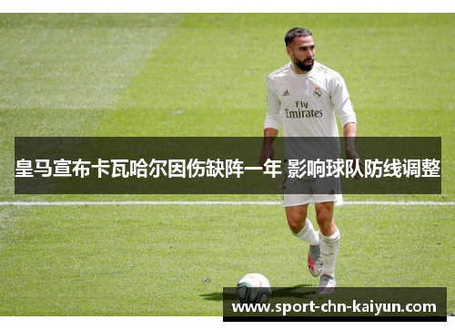 皇马宣布卡瓦哈尔因伤缺阵一年 影响球队防线调整 皇马宣布卡瓦哈尔因伤缺阵一年 影响球队防线调整