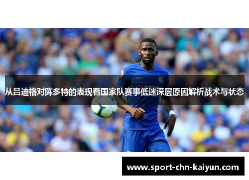 从吕迪格对阵多特的表现看国家队赛事低迷深层原因解析战术与状态 从吕迪格对阵多特的表现看国家队赛事低迷深层原因解析战术与状态
