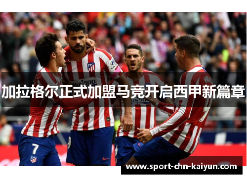加拉格尔正式加盟马竞开启西甲新篇章 加拉格尔正式加盟马竞开启西甲新篇章