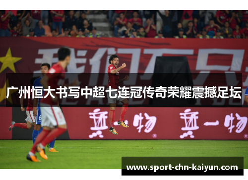 广州恒大书写中超七连冠传奇荣耀震撼足坛 广州恒大书写中超七连冠传奇荣耀震撼足坛