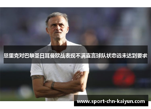 恩里克对巴黎圣日耳曼欧战表现不满直言球队状态远未达到要求