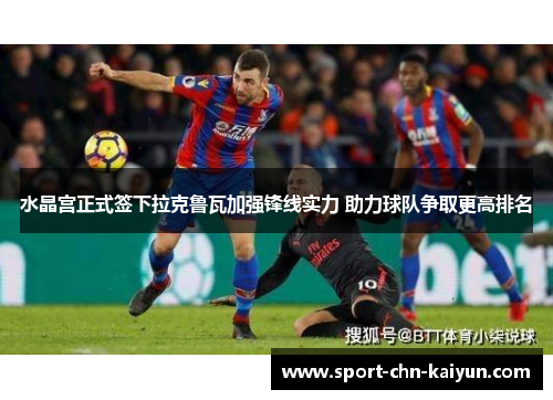 水晶宫正式签下拉克鲁瓦加强锋线实力 助力球队争取更高排名