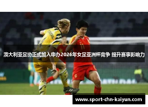 澳大利亚足协正式加入申办2026年女足亚洲杯竞争 提升赛事影响力