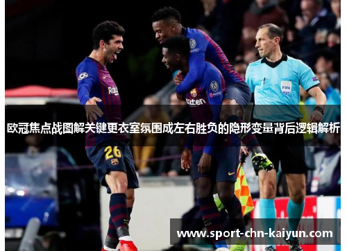 欧冠焦点战图解关键更衣室氛围成左右胜负的隐形变量背后逻辑解析