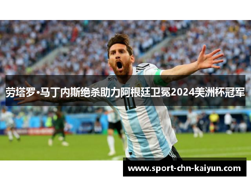 劳塔罗·马丁内斯绝杀助力阿根廷卫冕2024美洲杯冠军