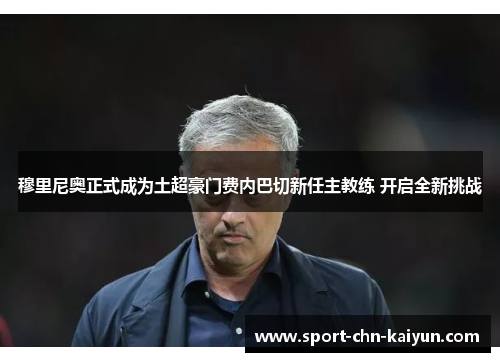 穆里尼奥正式成为土超豪门费内巴切新任主教练 开启全新挑战 穆里尼奥正式成为土超豪门费内巴切新任主教练 开启全新挑战