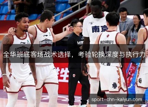 全华班底客场战术选择,考验轮换深度与执行力 全华班底客场战术选择,考验轮换深度与执行力