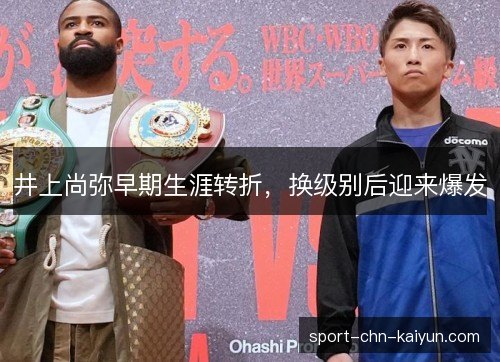 井上尚弥早期生涯转折，换级别后迎来爆发